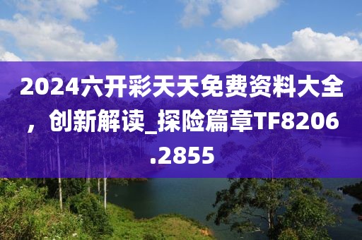 2024六开彩天天免费资料大全，创新解读_探险篇章TF8206.2855