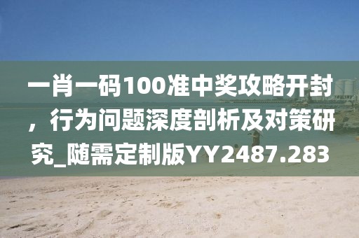 一肖一码100准中奖攻略开封，行为问题深度剖析及对策研究_随需定制版YY2487.283