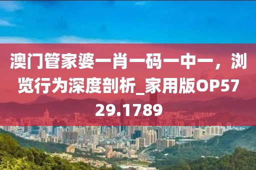 澳门管家婆一肖一码一中一，浏览行为深度剖析_家用版OP5729.1789