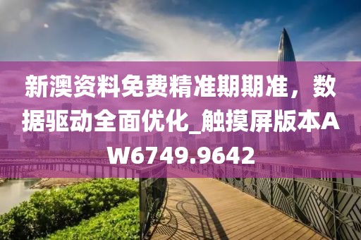 新澳资料免费精准期期准，数据驱动全面优化_触摸屏版本AW6749.9642