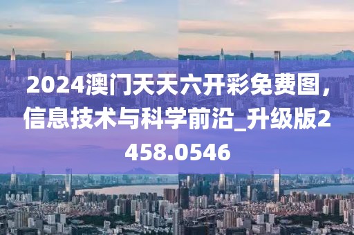 2024澳门天天六开彩免费图，信息技术与科学前沿_升级版2458.0546