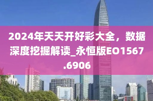 2024年天天开好彩大全，数据深度挖掘解读_永恒版EO1567.6906