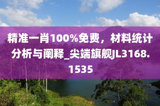 精准一肖100%免费，材料统计分析与阐释_尖端旗舰JL3168.1535