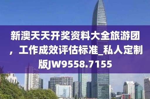 新澳天天开奖资料大全旅游团，工作成效评估标准_私人定制版JW9558.7155