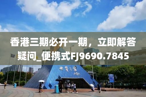 香港三期必开一期，立即解答疑问_便携式FJ9690.7845