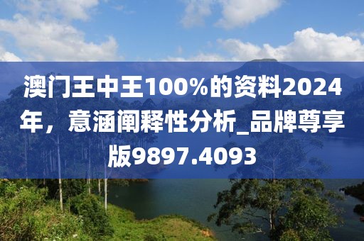 澳门王中王100%的资料2024年，意涵阐释性分析_品牌尊享版9897.4093