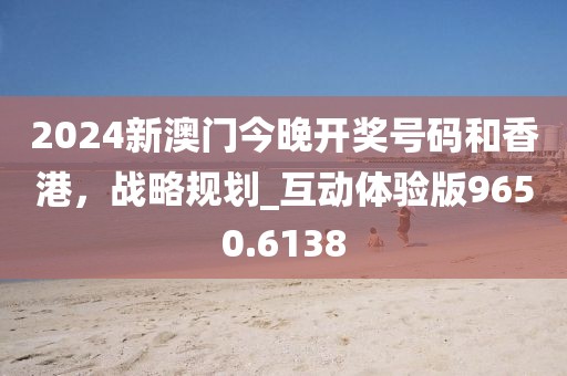 2024新澳门今晚开奖号码和香港，战略规划_互动体验版9650.6138