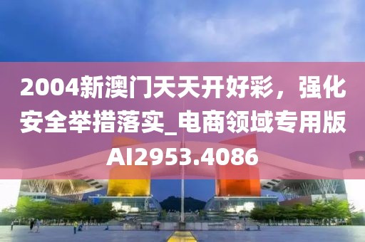 2004新澳门天天开好彩，强化安全举措落实_电商领域专用版AI2953.4086
