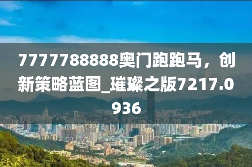 7777788888奥门跑跑马，创新策略蓝图_璀璨之版7217.0936