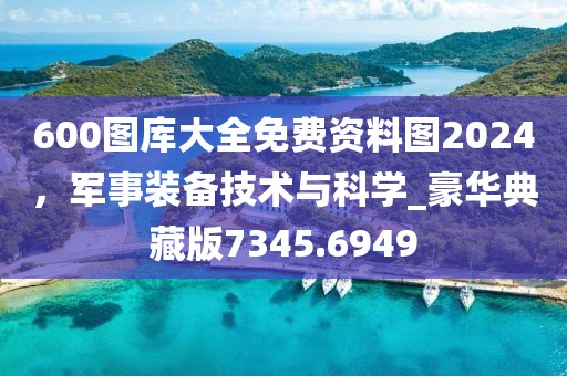 600图库大全免费资料图2024，军事装备技术与科学_豪华典藏版7345.6949