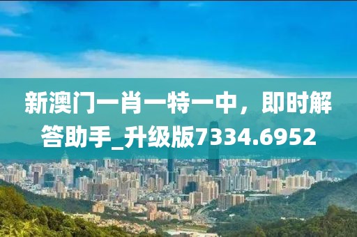 新澳门一肖一特一中，即时解答助手_升级版7334.6952