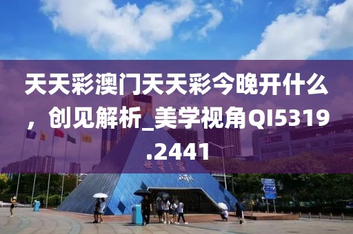天天彩澳门天天彩今晚开什么，创见解析_美学视角QI5319.2441