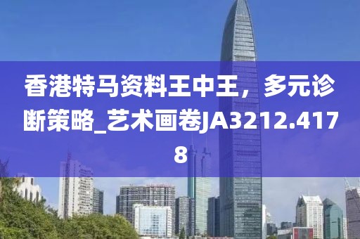香港特马资料王中王，多元诊断策略_艺术画卷JA3212.4178