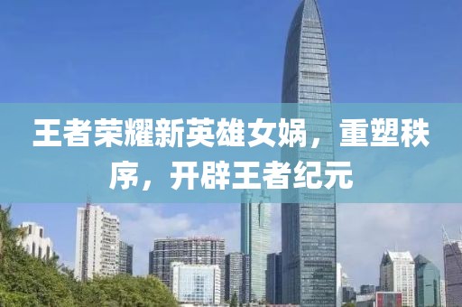 王者荣耀新英雄女娲，重塑秩序，开辟王者纪元