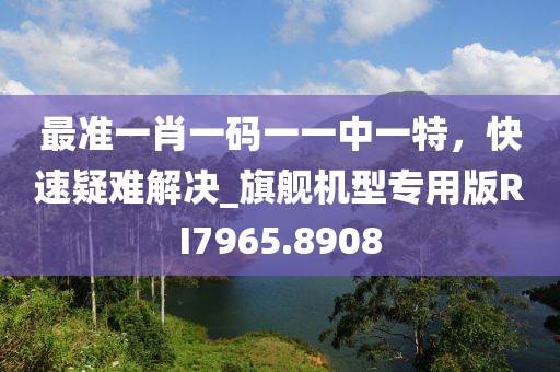 最准一肖一码一一中一特，快速疑难解决_旗舰机型专用版RI7965.8908