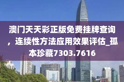 澳门天天彩正版免费挂牌查询，连续性方法应用效果评估_孤本珍藏7303.7616