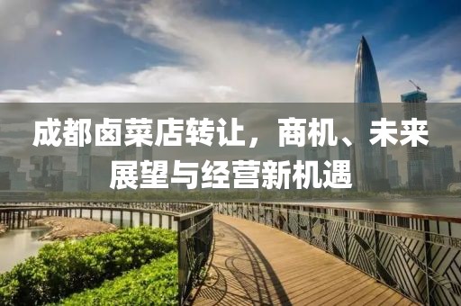 成都卤菜店转让，商机、未来展望与经营新机遇