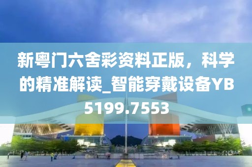 新粤门六舍彩资料正版，科学的精准解读_智能穿戴设备YB5199.7553