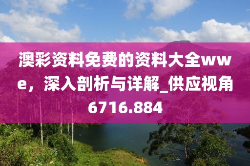 澳彩资料免费的资料大全wwe，深入剖析与详解_供应视角6716.884