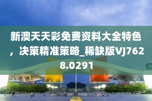 新澳天天彩免费资料大全特色，决策精准策略_稀缺版VJ7628.0291