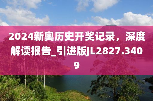 2024新奥历史开奖记录，深度解读报告_引进版JL2827.3409
