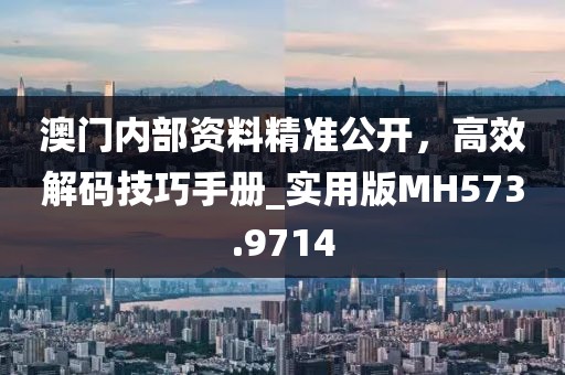 澳门内部资料精准公开，高效解码技巧手册_实用版MH573.9714
