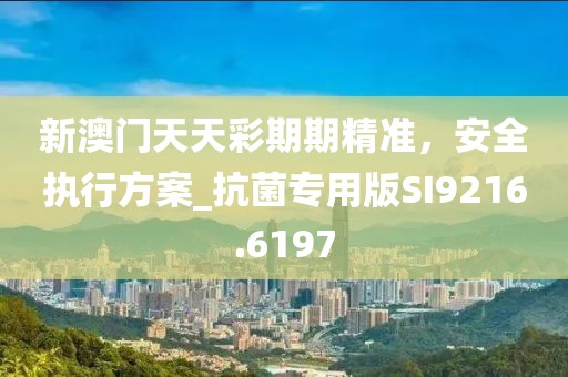 新澳门天天彩期期精准，安全执行方案_抗菌专用版SI9216.6197