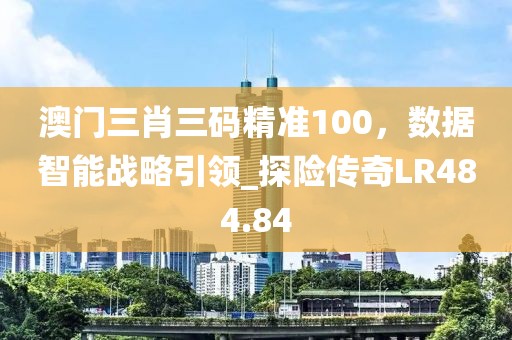 澳门三肖三码精准100，数据智能战略引领_探险传奇LR484.84
