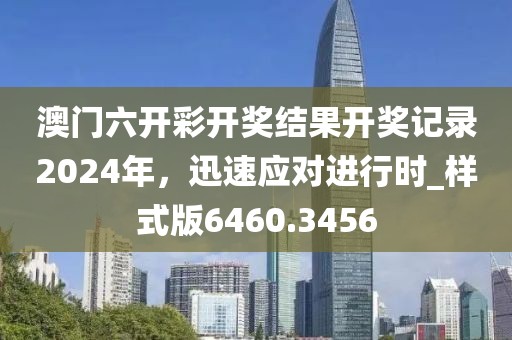 澳门六开彩开奖结果开奖记录2024年，迅速应对进行时_样式版6460.3456