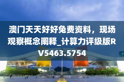 澳门天天好好兔费资料，现场观察概念阐释_计算力评级版RV5463.5754