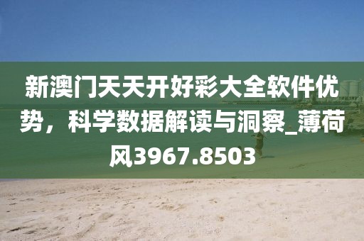 新澳门天天开好彩大全软件优势，科学数据解读与洞察_薄荷风3967.8503