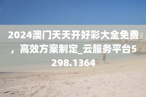 2024澳门天天开好彩大全免费，高效方案制定_云服务平台5298.1364