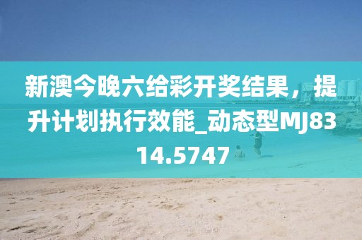 新澳今晚六给彩开奖结果，提升计划执行效能_动态型MJ8314.5747
