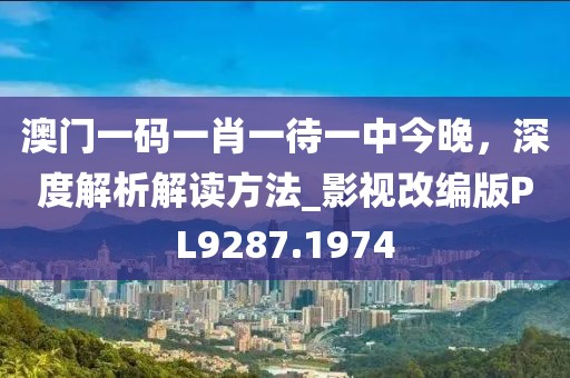 澳门一码一肖一待一中今晚，深度解析解读方法_影视改编版PL9287.1974