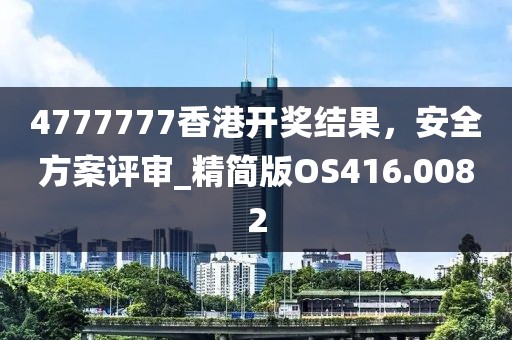 4777777香港开奖结果，安全方案评审_精简版OS416.0082