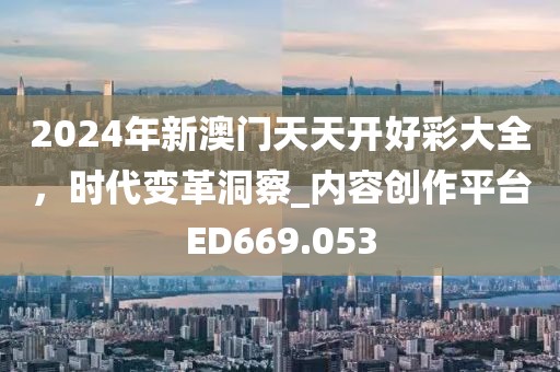2024年新澳门天天开好彩大全，时代变革洞察_内容创作平台ED669.053