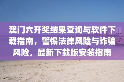澳门六开奖结果查询与软件下载指南，警惕法律风险与诈骗风险，最新下载版安装指南