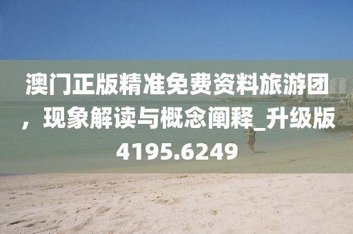澳门正版精准免费资料旅游团，现象解读与概念阐释_升级版4195.6249
