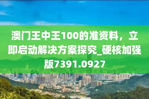 澳门王中王100的准资料，立即启动解决方案探究_硬核加强版7391.0927