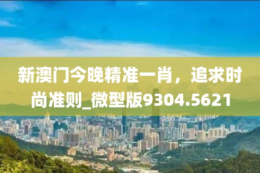 新澳门今晚精准一肖，追求时尚准则_微型版9304.5621