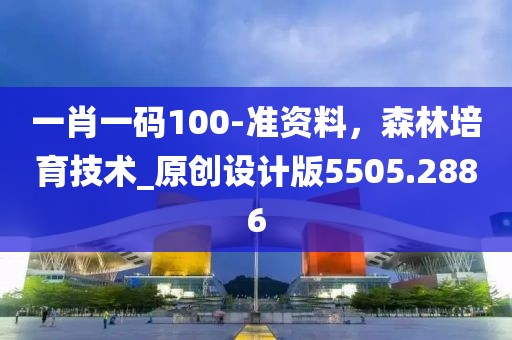 一肖一码100-准资料，森林培育技术_原创设计版5505.2886