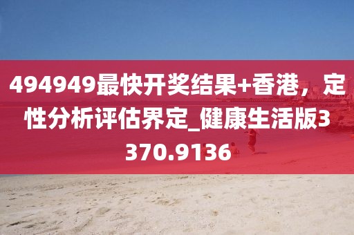 494949最快开奖结果+香港，定性分析评估界定_健康生活版3370.9136