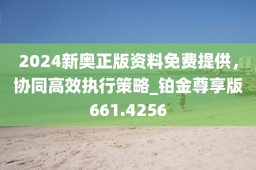 2024新奥正版资料免费提供，协同高效执行策略_铂金尊享版661.4256
