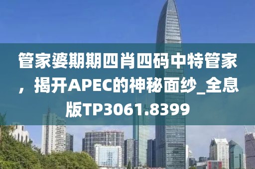管家婆期期四肖四码中特管家，揭开APEC的神秘面纱_全息版TP3061.8399