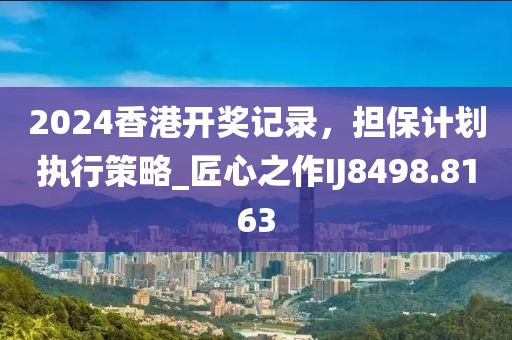 2024香港开奖记录，担保计划执行策略_匠心之作IJ8498.8163