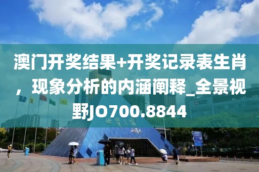 澳门开奖结果+开奖记录表生肖，现象分析的内涵阐释_全景视野JO700.8844