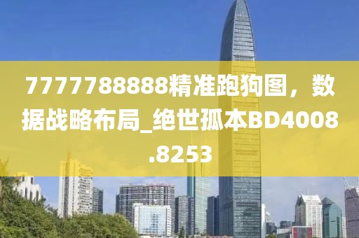 7777788888精准跑狗图，数据战略布局_绝世孤本BD4008.8253