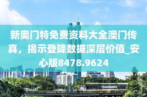 新奥门特免费资料大全澳门传真，揭示登降数据深层价值_安心版8478.9624