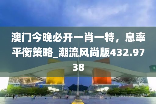 澳门今晚必开一肖一特，息率平衡策略_潮流风尚版432.9738
