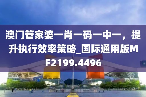 澳门管家婆一肖一码一中一，提升执行效率策略_国际通用版MF2199.4496
